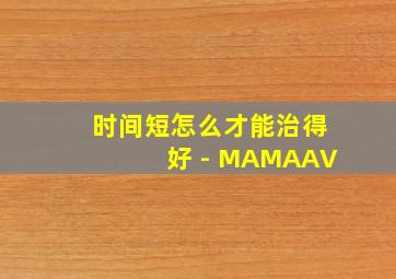 时间短怎么才能治得好 - MAMAAV